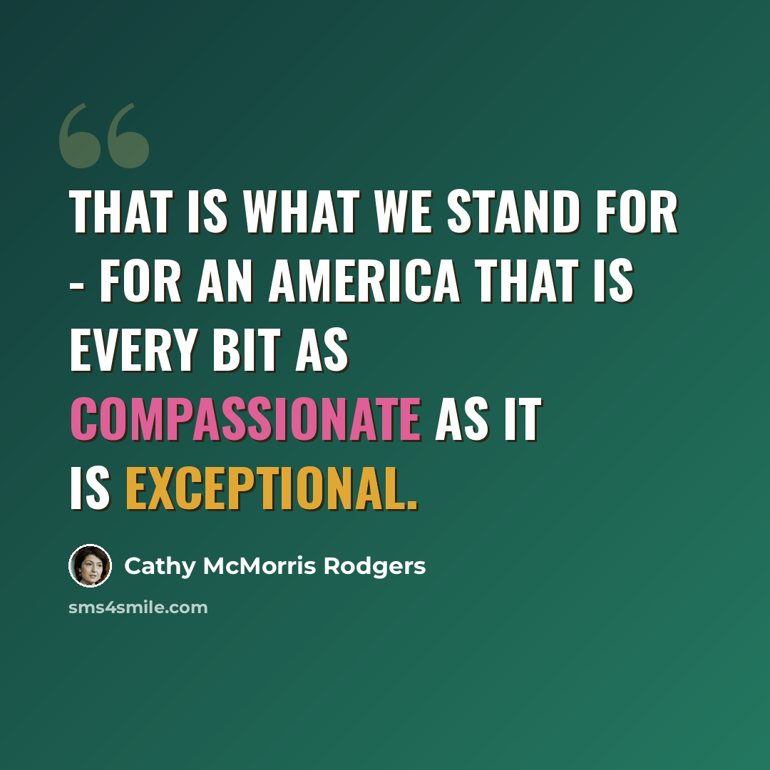 “That is what we stand for - for an America that is every bit as compassionate as it is exceptional.” quote by Cathy McMorris Rodgers