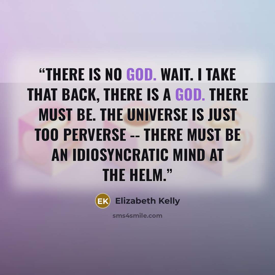 “There is no God. Wait. I take that back, there is a God. There must be. The universe is just too perverse -- there must be an idiosyncratic mind at the helm.” quote by Elizabeth Kelly