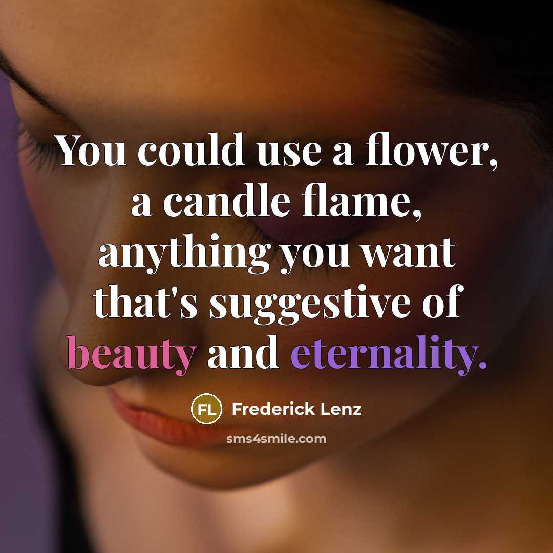 “You could use a flower, a candle flame, anything you want that's suggestive of beauty and eternality.” quote by Frederick Lenz
