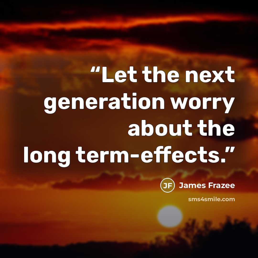 “Let the next generation worry about the long term-effects.” quote by James Frazee