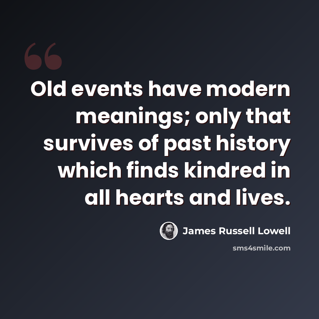“Old events have modern meanings; only that survives of past history which finds kindred in all hearts and lives.” quote by James Russell Lowell