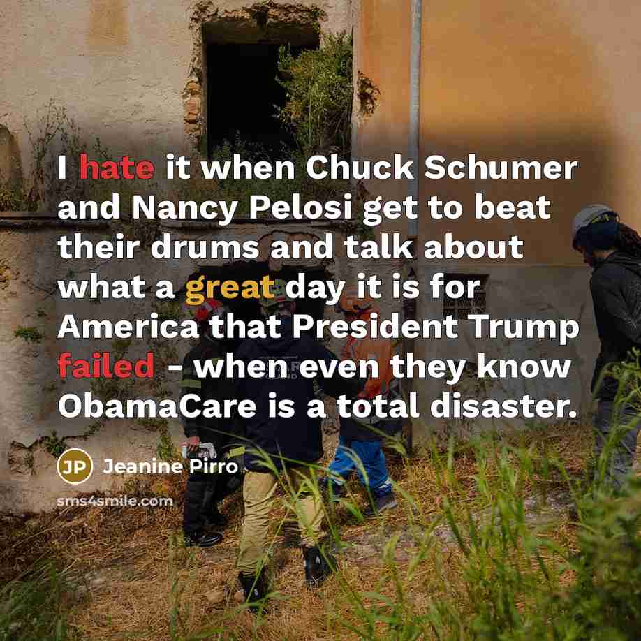 “I hate it when Chuck Schumer and Nancy Pelosi get to beat their drums and talk about what a great day it is for America that President Trump failed - when even they know ObamaCare is a total disaster.” quote by Jeanine Pirro