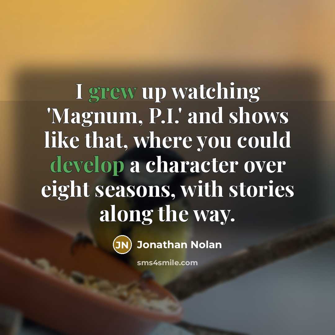 “I grew up watching 'Magnum, P.I.' and shows like that, where you could develop a character over eight seasons, with stories along the way.” quote by Jonathan Nolan