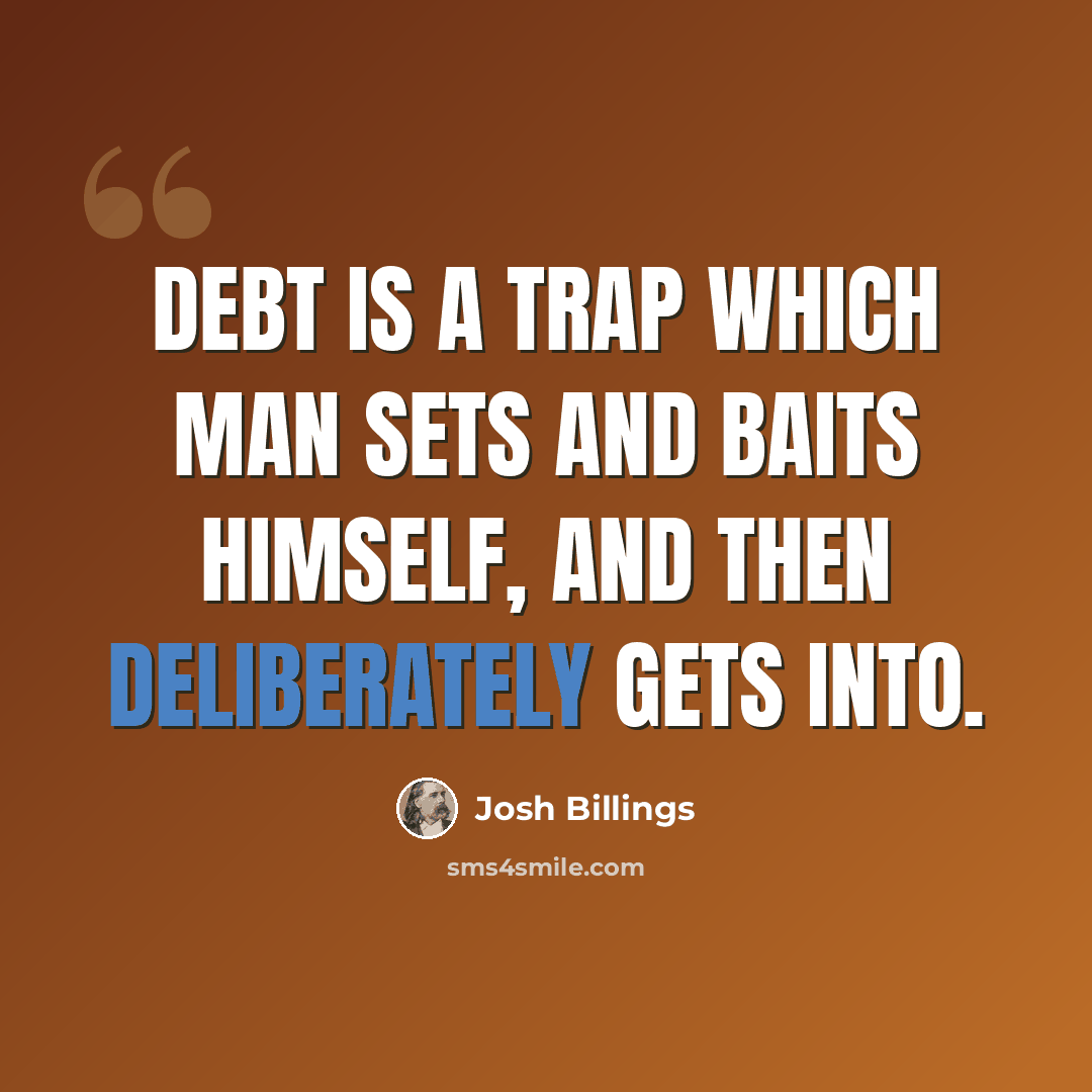 “Debt is a trap which man sets and baits himself, and then deliberately gets into.” quote by Josh Billings