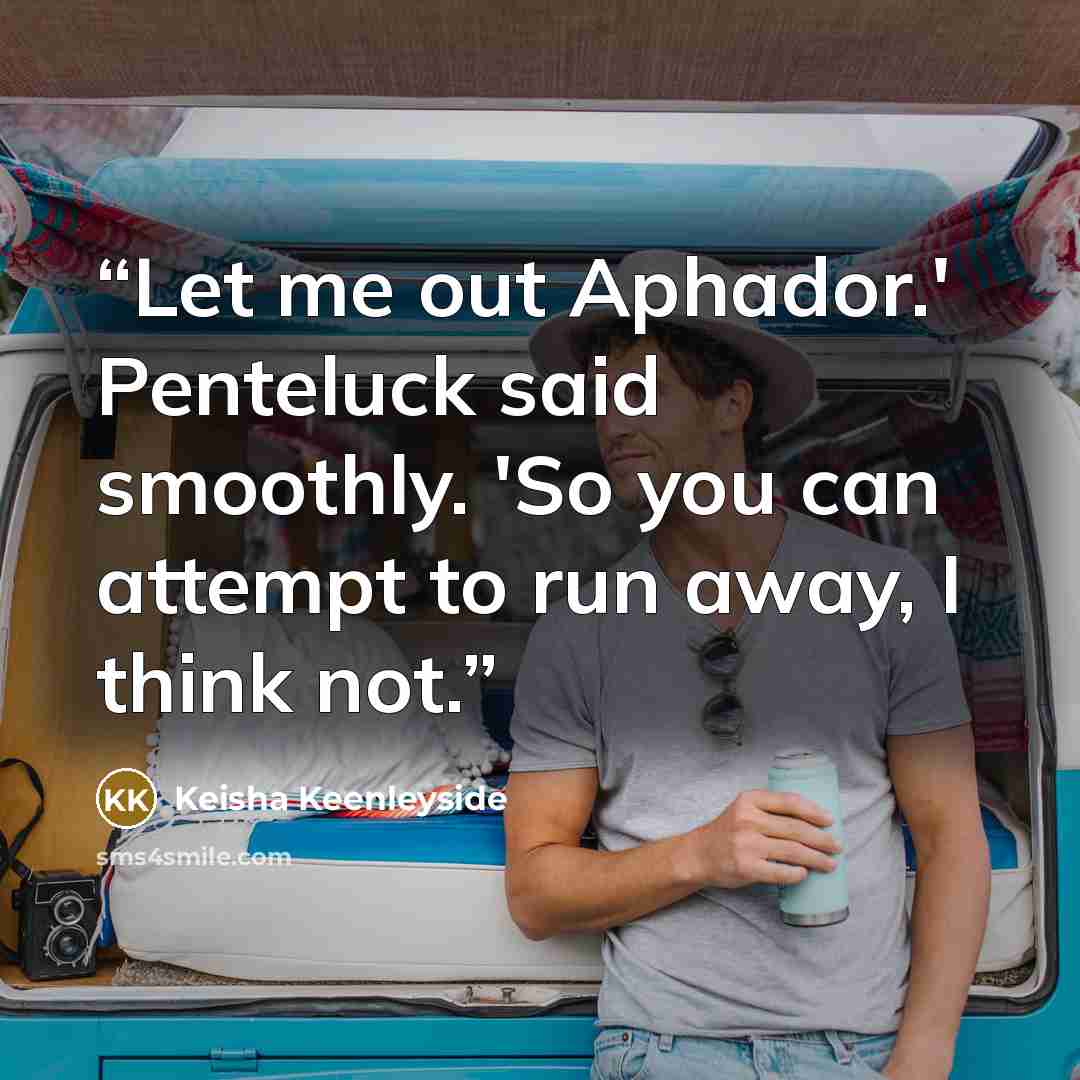 “Let me out Aphador.' Penteluck said smoothly. 'So you can attempt to run away, I think not.” quote by Keisha Keenleyside