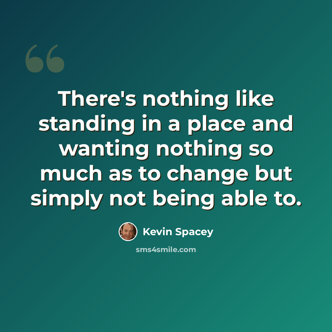 “There's nothing like standing in a place and wanting nothing so much as to change but simply not being able to.” quote by Kevin Spacey