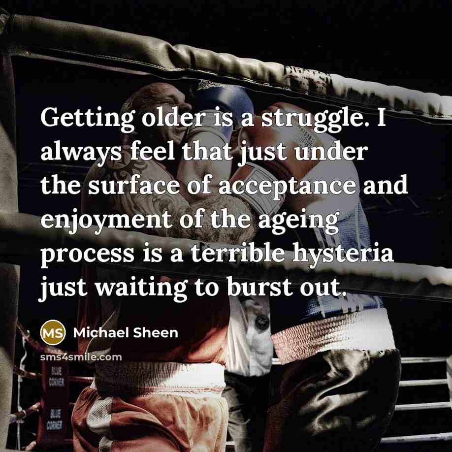 “Getting older is a struggle. I always feel that just under the surface of acceptance and enjoyment of the ageing process is a terrible hysteria just waiting to burst out.” quote by Michael Sheen