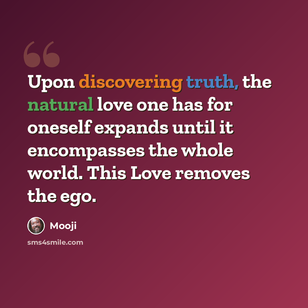 “Upon discovering truth, the natural love one has for oneself expands until it encompasses the whole world. This Love removes the ego.” quote by Mooji