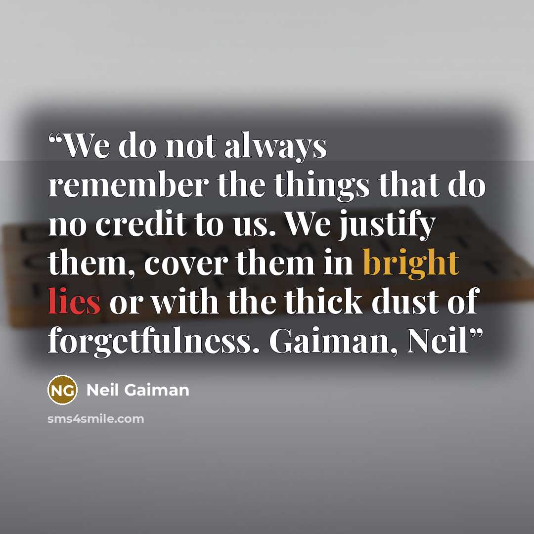 “We do not always remember the things that do no credit to us. We justify them, cover them in bright lies or with the thick dust of forgetfulness. Gaiman, Neil” quote by Neil Gaiman