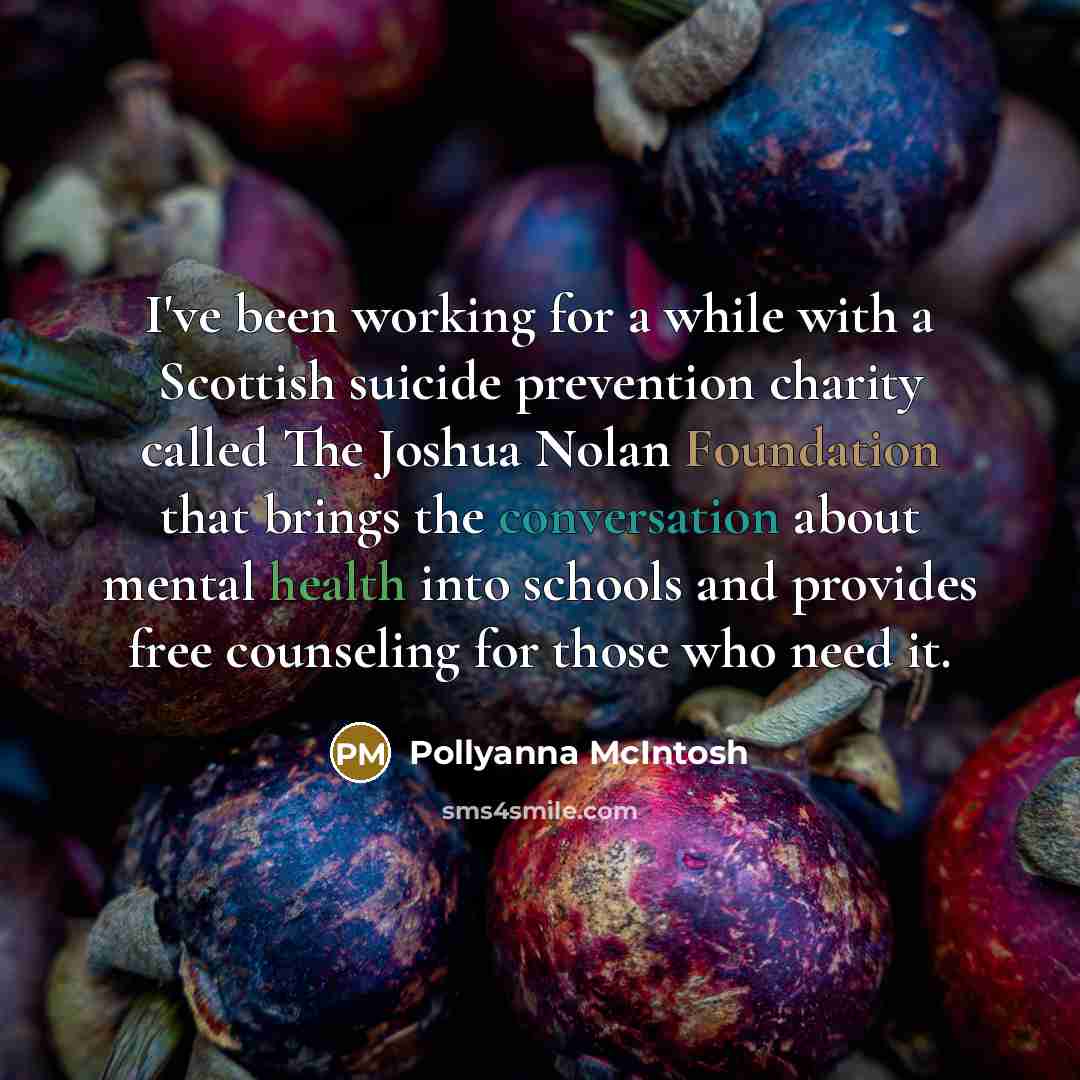 “I've been working for a while with a Scottish suicide prevention charity called The Joshua Nolan Foundation that brings the conversation about mental health into schools and provides free counseling for those who need it.” quote by Pollyanna McIntosh