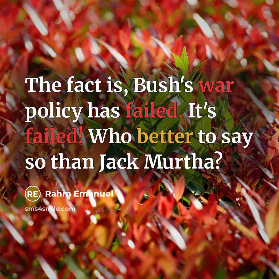 “The fact is, Bush's war policy has failed. It's failed! Who better to say so than Jack Murtha?” quote by Rahm Emanuel