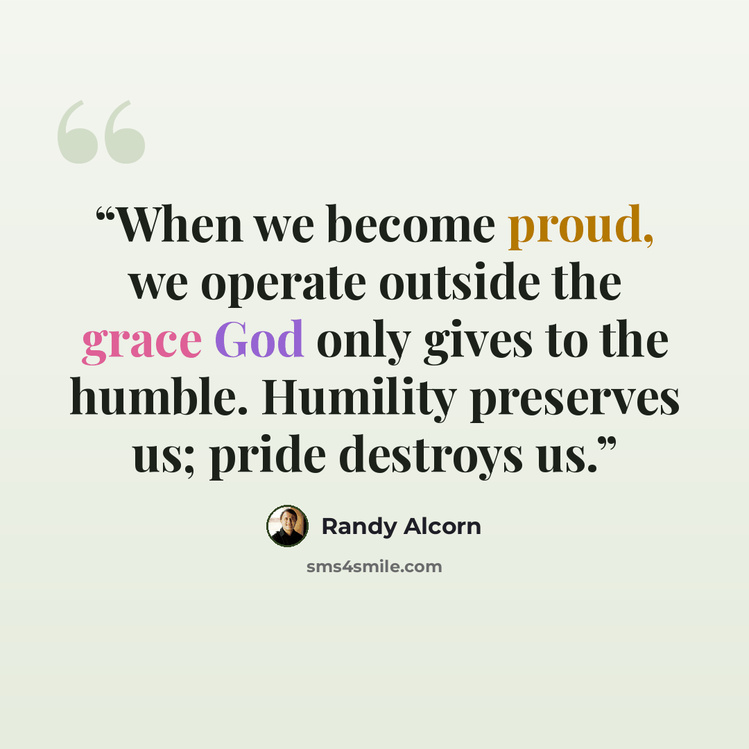 “When we become proud, we operate outside the grace God only gives to the humble. Humility preserves us; pride destroys us.” quote by Randy Alcorn