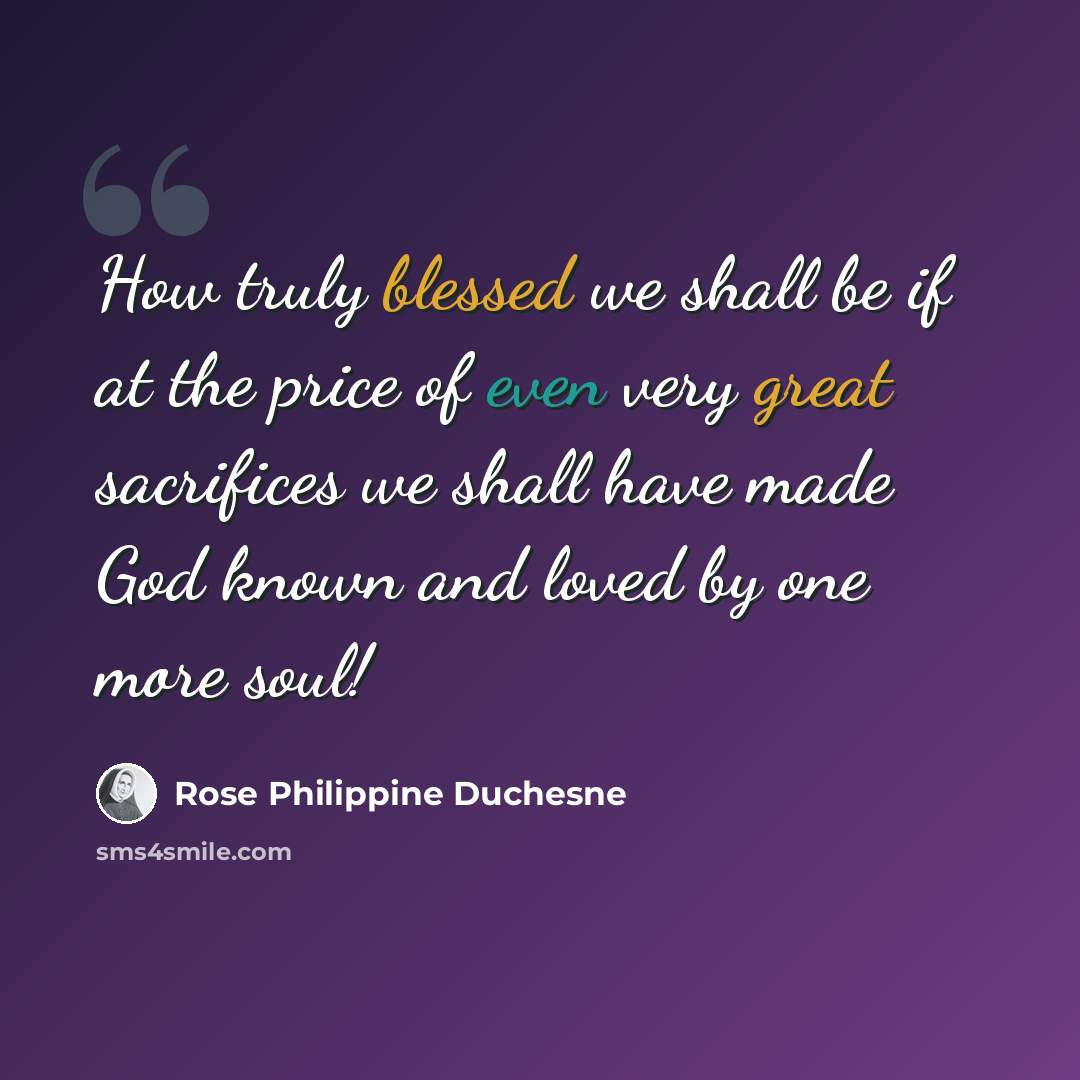 “How truly blessed we shall be if at the price of even very great sacrifices we shall have made God known and loved by one more soul!” quote by Rose Philippine Duchesne