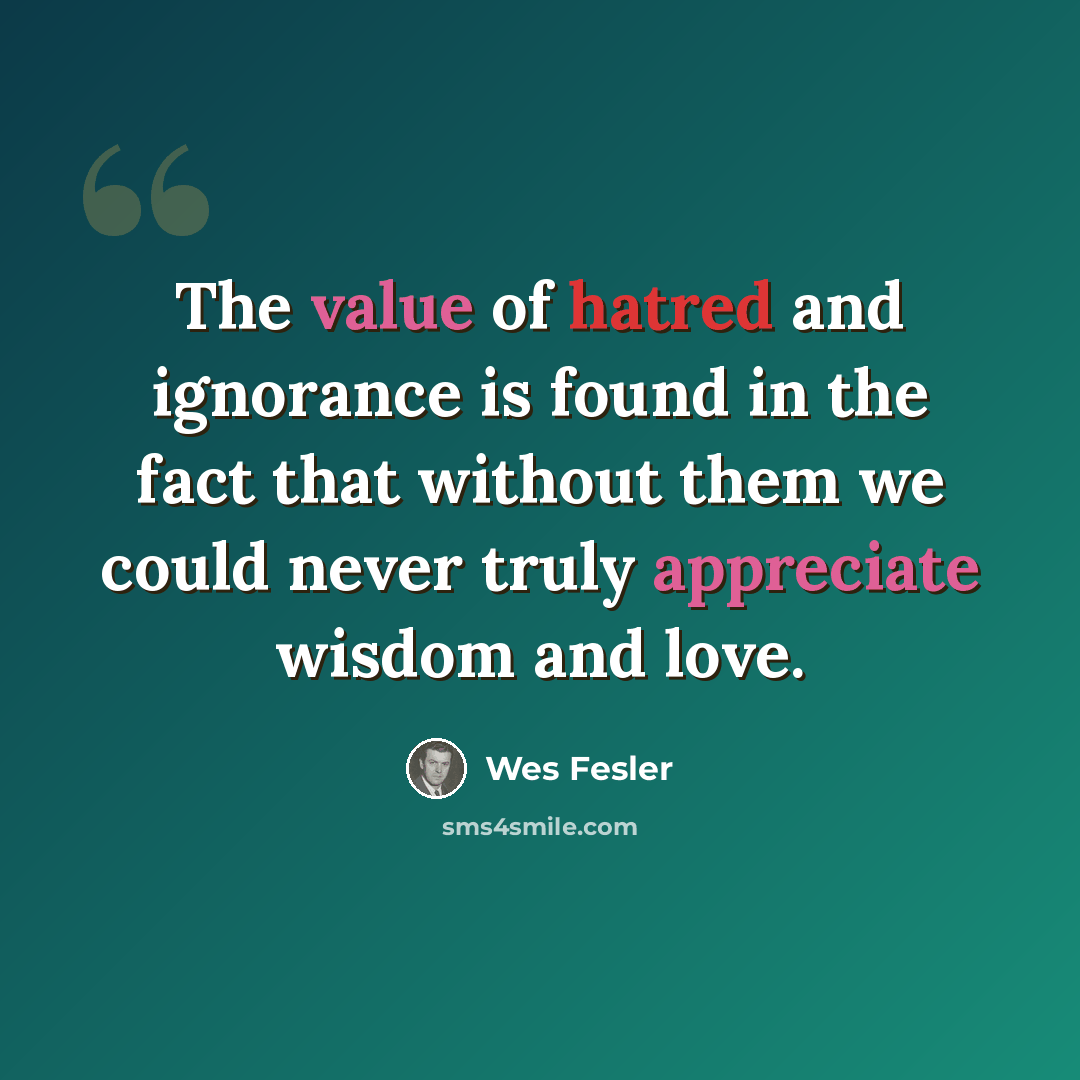 “The value of hatred and ignorance is found in the fact that without them we could never truly appreciate wisdom and love.” quote by Wes Fesler