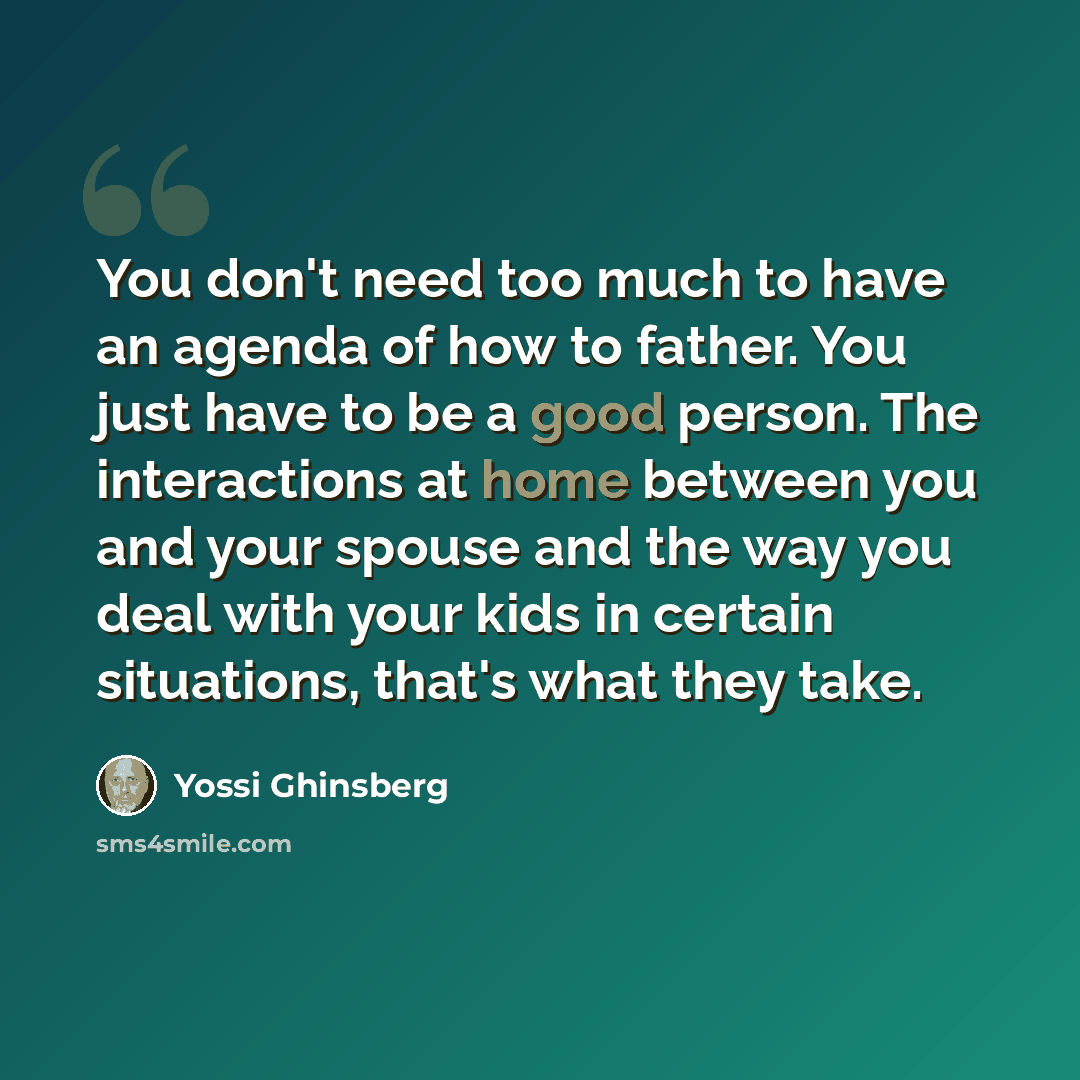 “You don't need too much to have an agenda of how to father. You just have to be a good person. The interactions at home between you and your spouse and the way you deal with your kids in certain situations, that's what they take.” quote by Yossi Ghinsberg