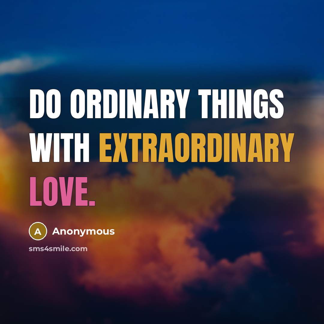 “Do ordinary things with extraordinary love.” quote by Anonymous