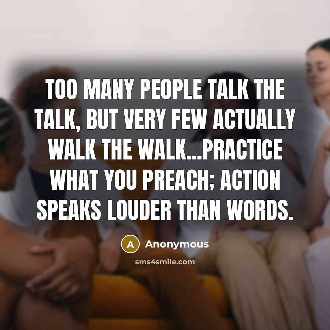 “Too many people talk the talk, but very few actually walk the walk...Practice what you preach; Action speaks louder than words.” quote by Anonymous