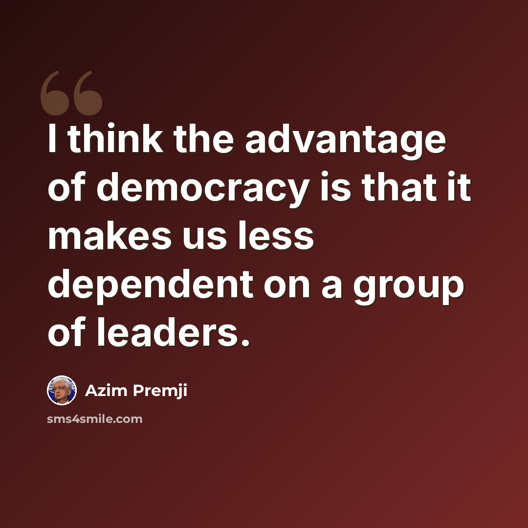 “I think the advantage of democracy is that it makes us less dependent on a group of leaders.” quote by Azim Premji