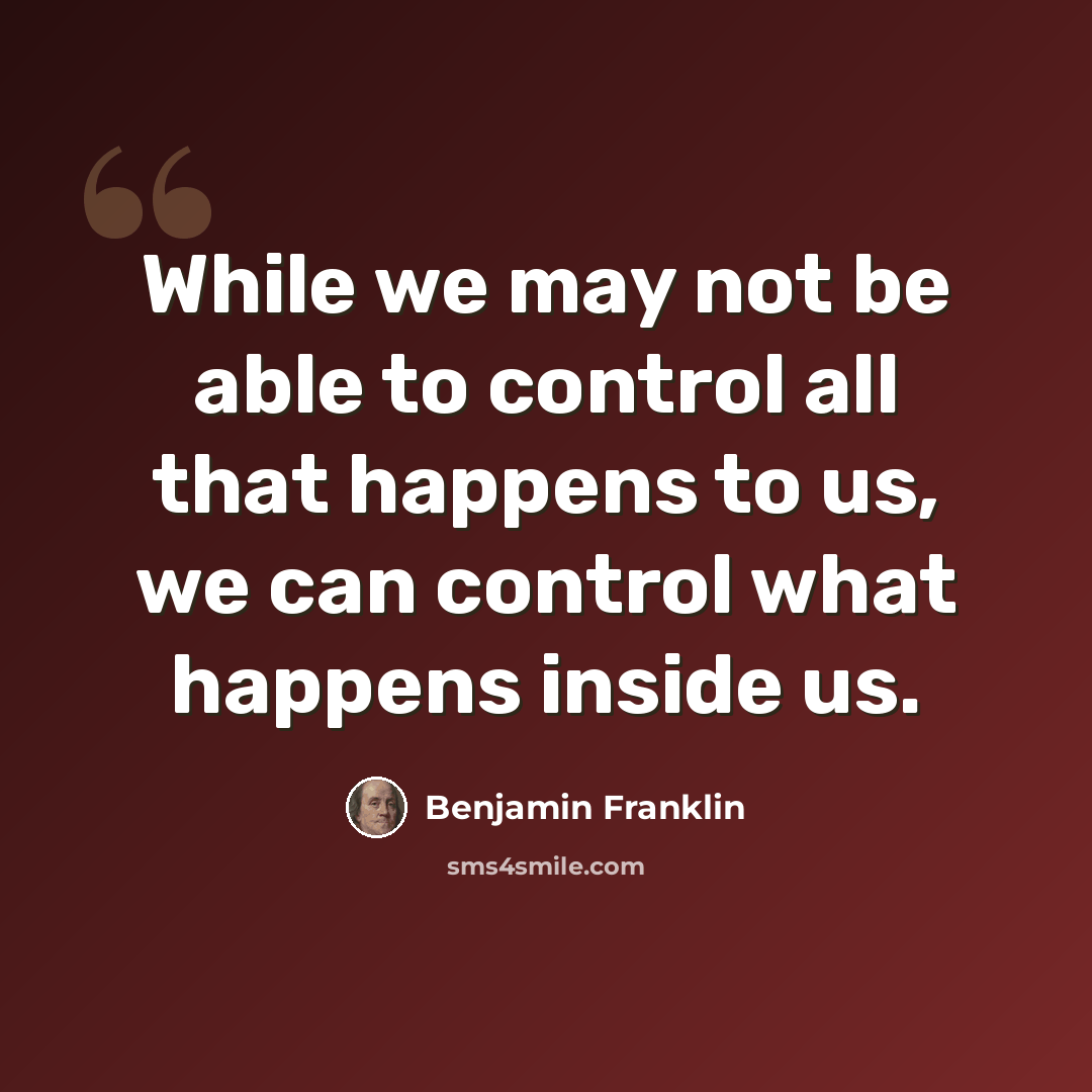 “While we may not be able to control all that happens to us, we can control what happens inside us.” quote by Benjamin Franklin