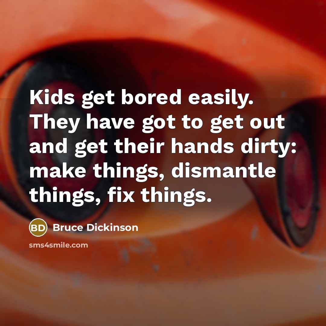 “Kids get bored easily. They have got to get out and get their hands dirty: make things, dismantle things, fix things.” quote by Bruce Dickinson