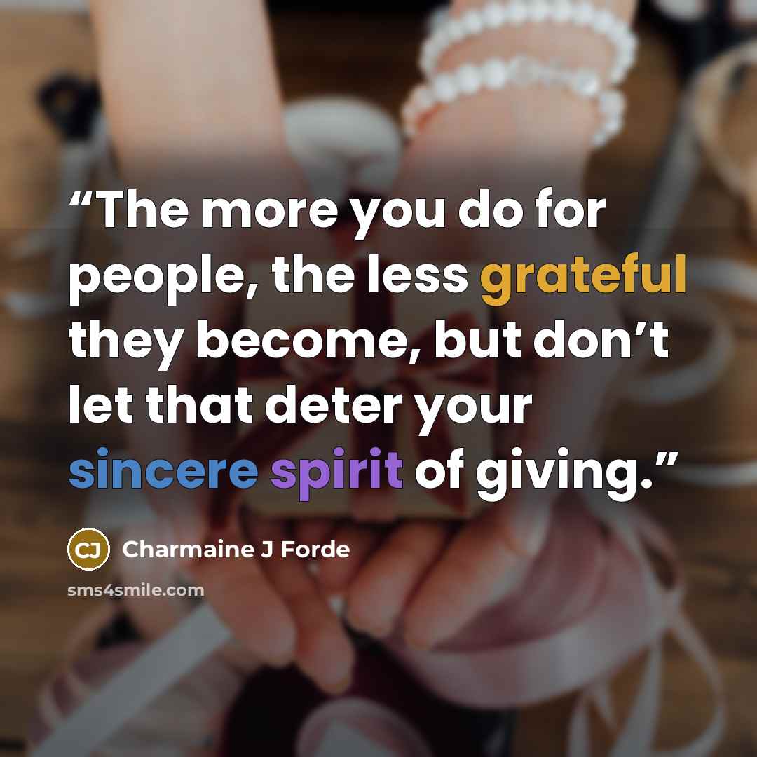 “The more you do for people, the less grateful they become, but don’t let that deter your sincere spirit of giving.” quote by Charmaine J Forde
