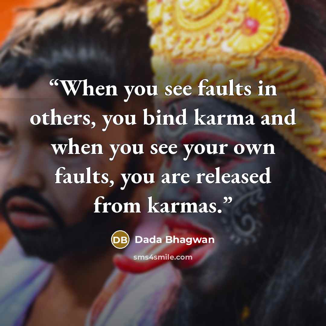 “When you see faults in others, you bind karma and when you see your own faults, you are released from karmas.” quote by Dada Bhagwan