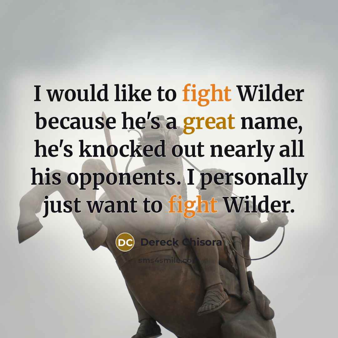 “I would like to fight Wilder because he's a great name, he's knocked out nearly all his opponents. I personally just want to fight Wilder.” quote by Dereck Chisora