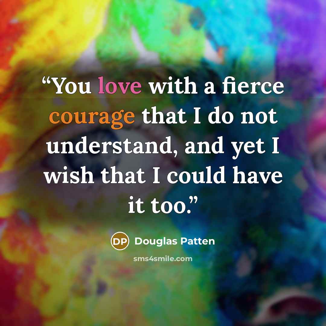 “You love with a fierce courage that I do not understand, and yet I wish that I could have it too.” quote by Douglas Patten