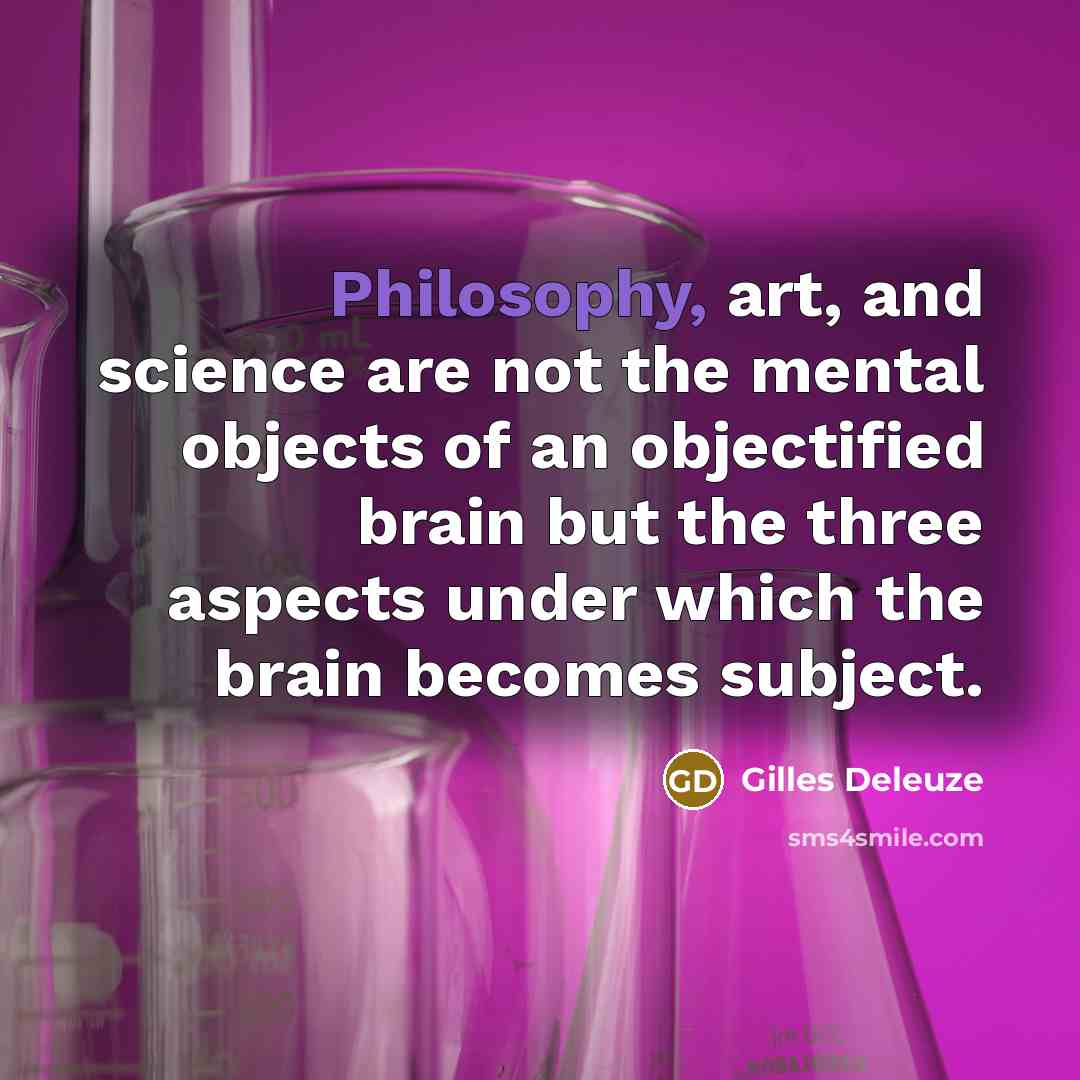 “Philosophy, art, and science are not the mental objects of an objectified brain but the three aspects under which the brain becomes subject.” quote by Gilles Deleuze