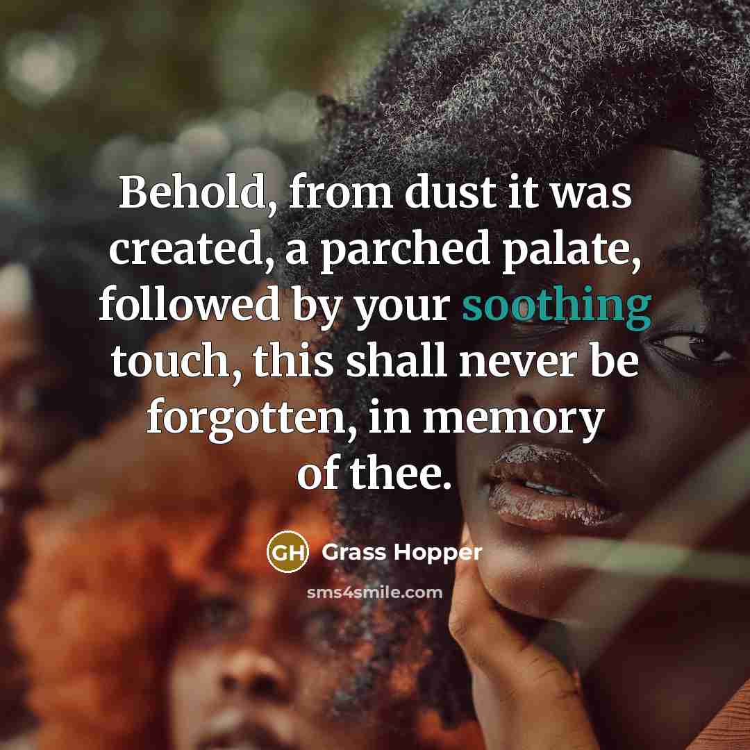 “Behold, from dust it was created, a parched palate, followed by your soothing touch, this shall never be forgotten, in memory of thee.” quote by Grass Hopper