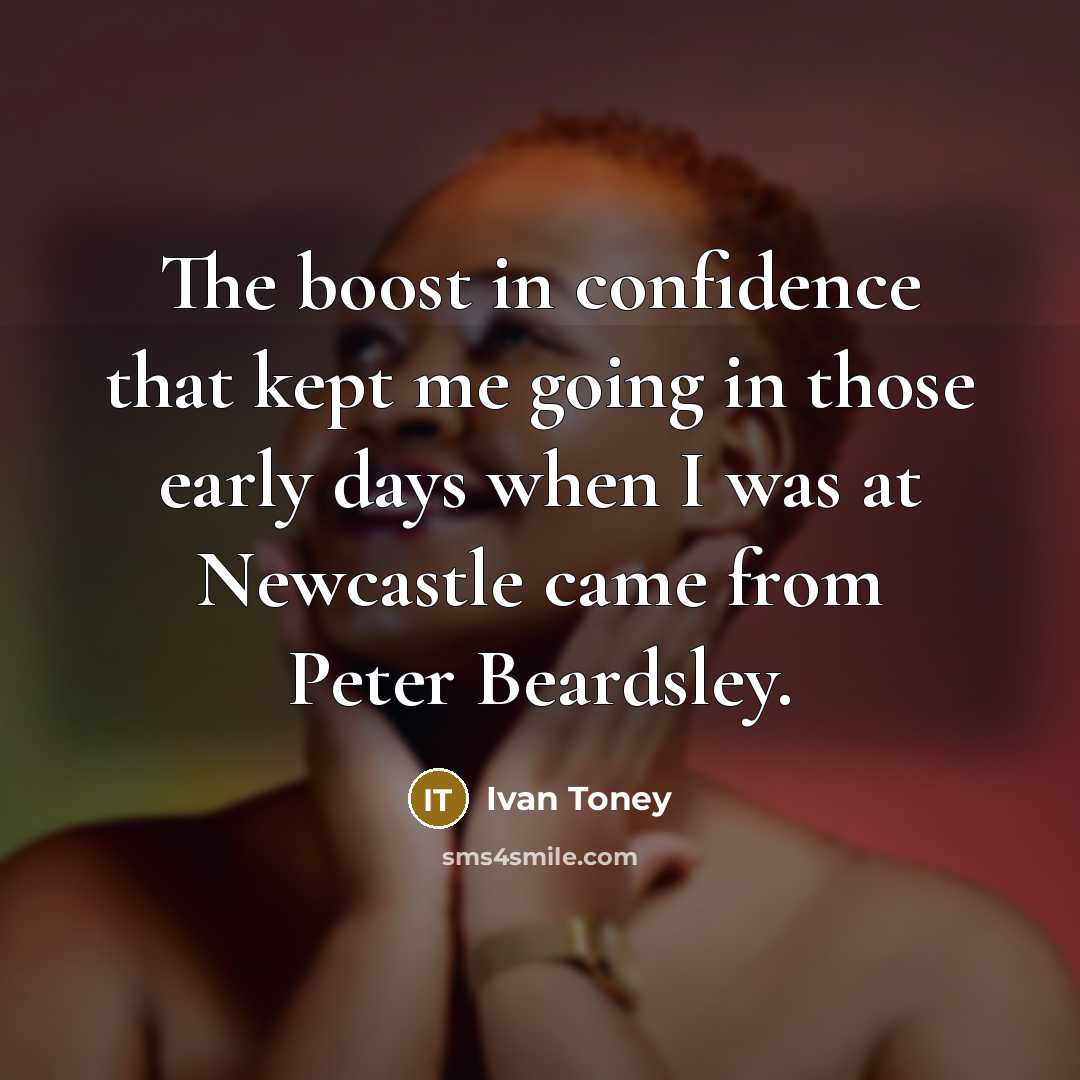 “The boost in confidence that kept me going in those early days when I was at Newcastle came from Peter Beardsley.” quote by Ivan Toney