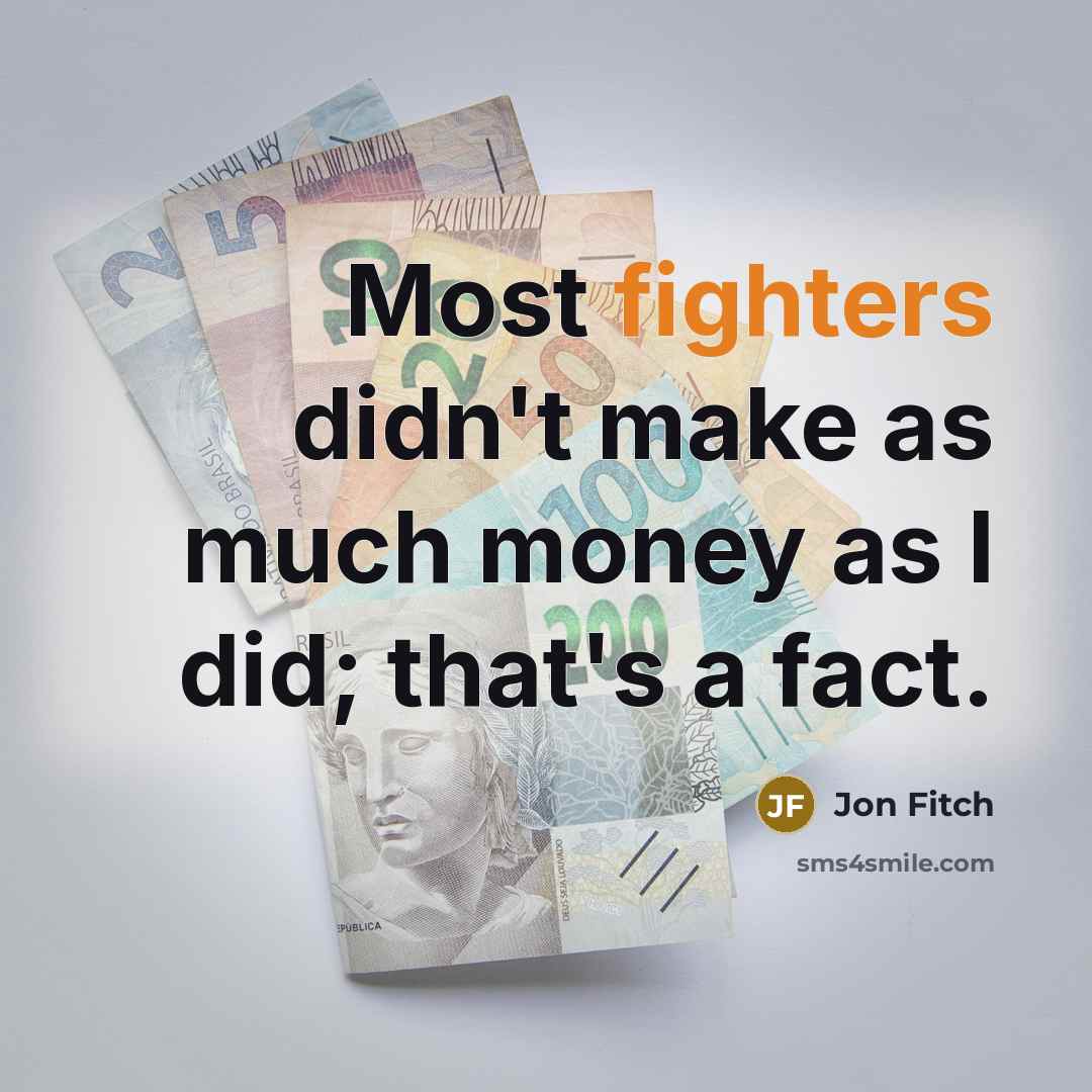 “Most fighters didn't make as much money as I did; that's a fact.” quote by Jon Fitch