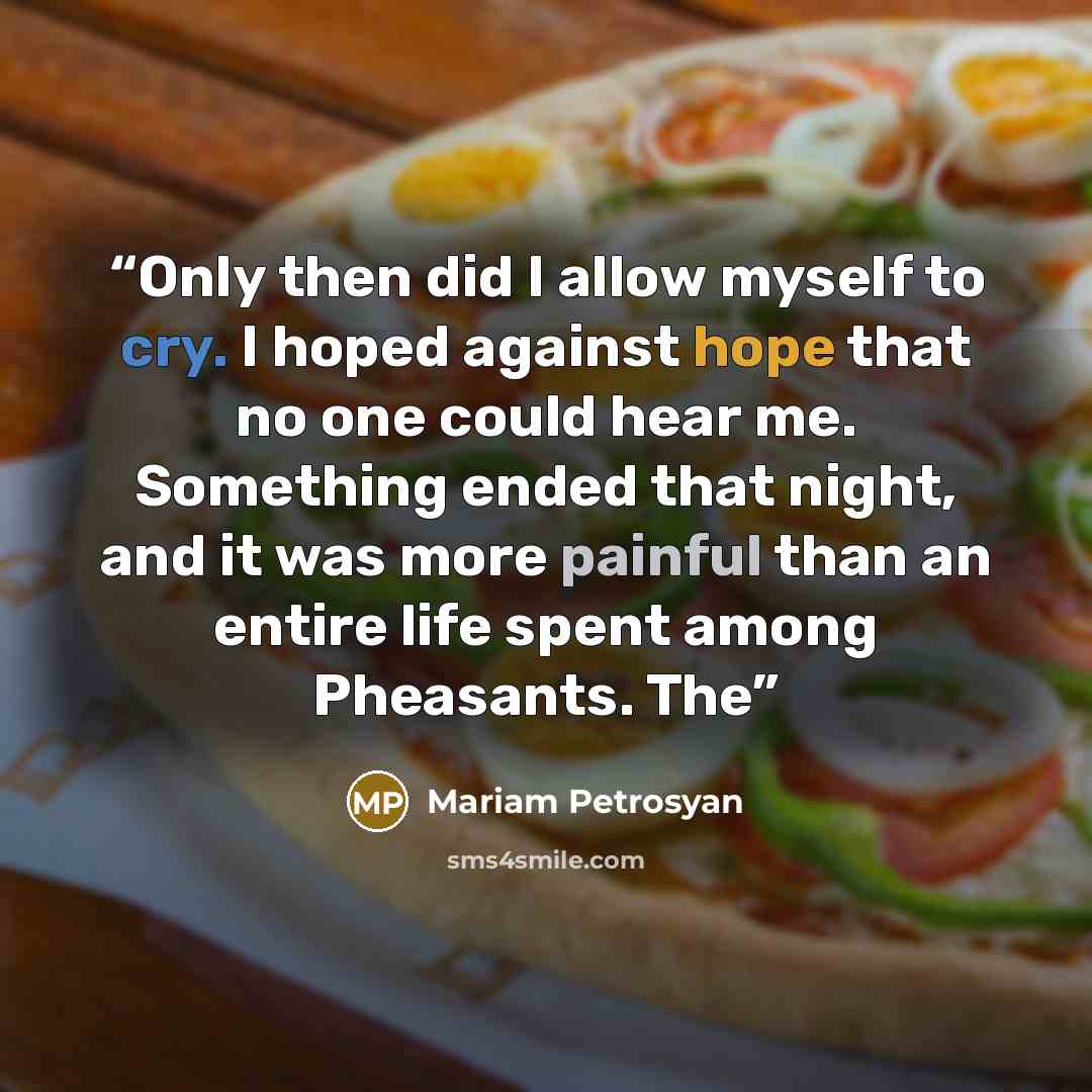 “Only then did I allow myself to cry. I hoped against hope that no one could hear me. Something ended that night, and it was more painful than an entire life spent among Pheasants. The” quote by Mariam Petrosyan