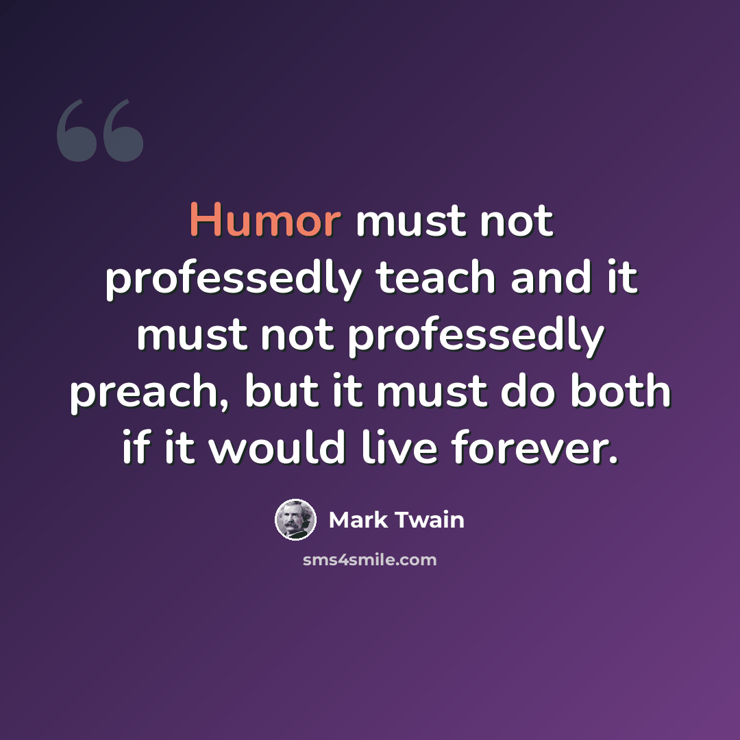 “Humor must not professedly teach and it must not professedly preach, but it must do both if it would live forever.” quote by Mark Twain