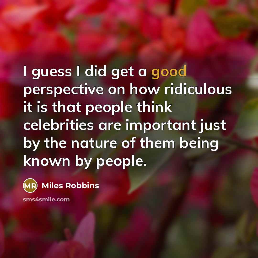 “I guess I did get a good perspective on how ridiculous it is that people think celebrities are important just by the nature of them being known by people.” quote by Miles Robbins