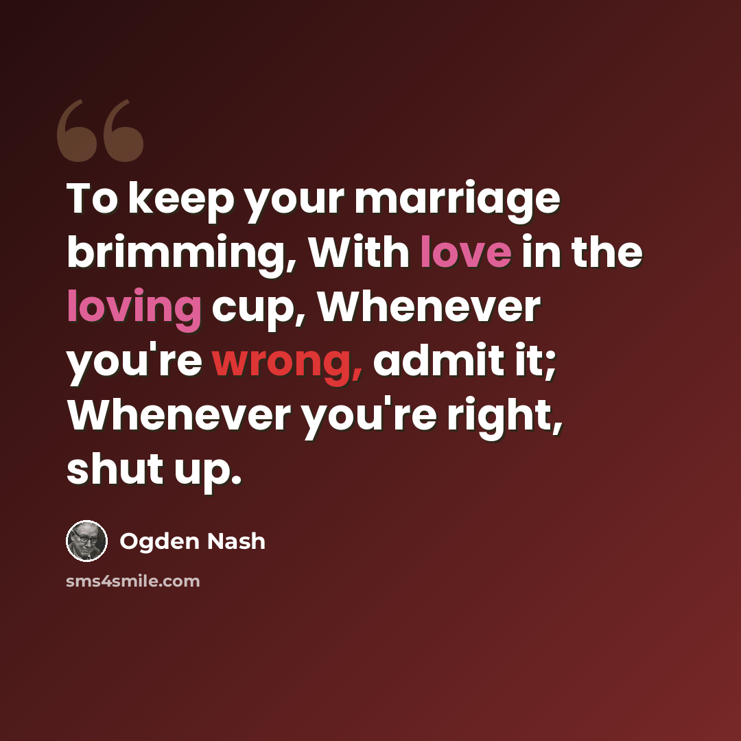 “To keep your marriage brimming, With love in the loving cup, Whenever you're wrong, admit it; Whenever you're right, shut up.” quote by Ogden Nash