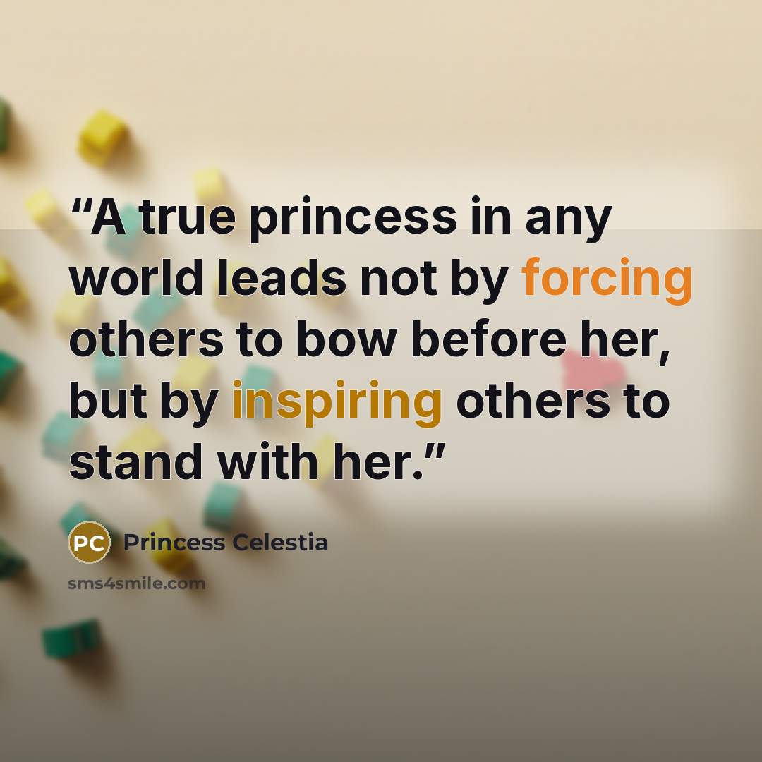 “A true princess in any world leads not by forcing others to bow before her, but by inspiring others to stand with her.” quote by Princess Celestia