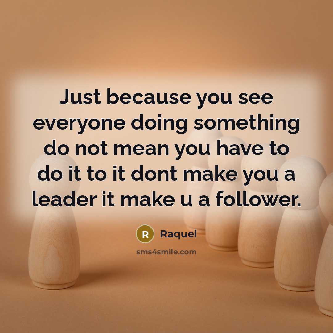 “Just because you see everyone doing something do not mean you have to do it to it dont make you a leader it make u a follower.” quote by Raquel