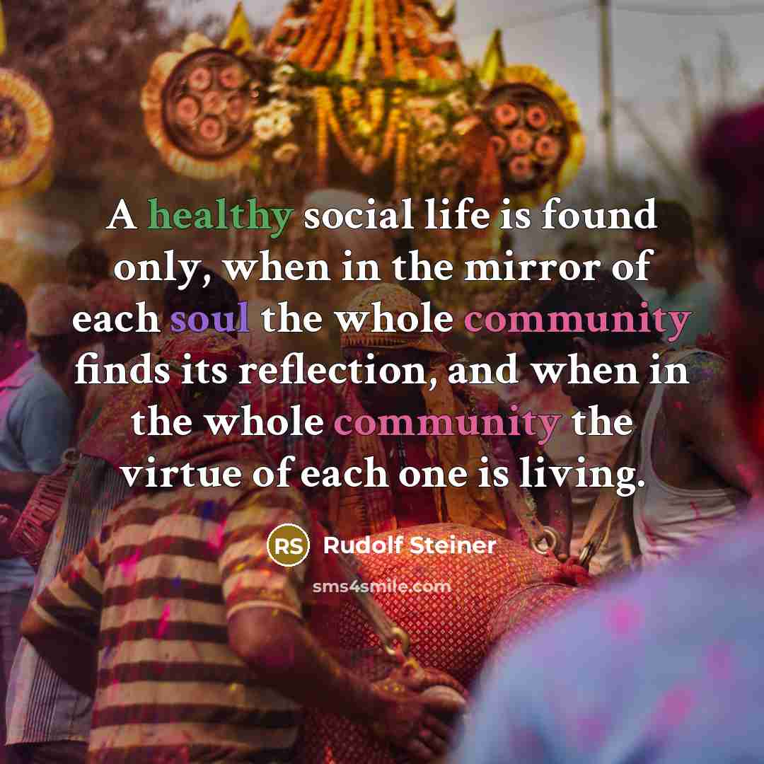 “A healthy social life is found only, when in the mirror of each soul the whole community finds its reflection, and when in the whole community the virtue of each one is living.” quote by Rudolf Steiner