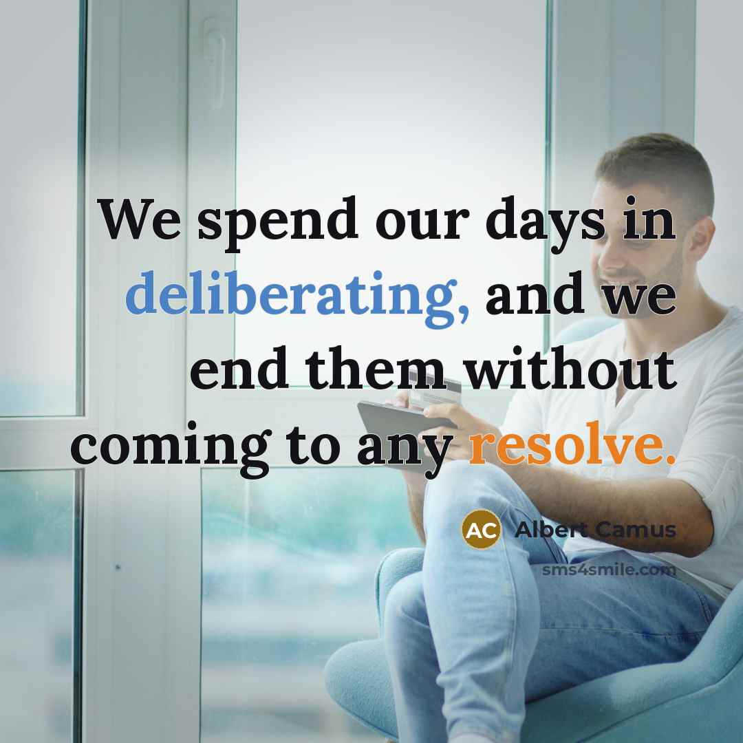 “We spend our days in deliberating, and we end them without coming to any resolve.” quote by Albert Camus