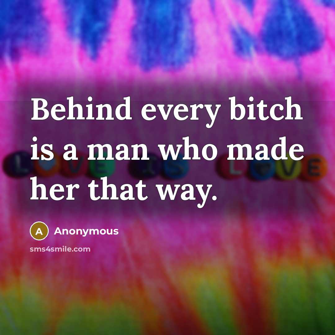 “Behind every bitch is a man who made her that way.” quote by Anonymous
