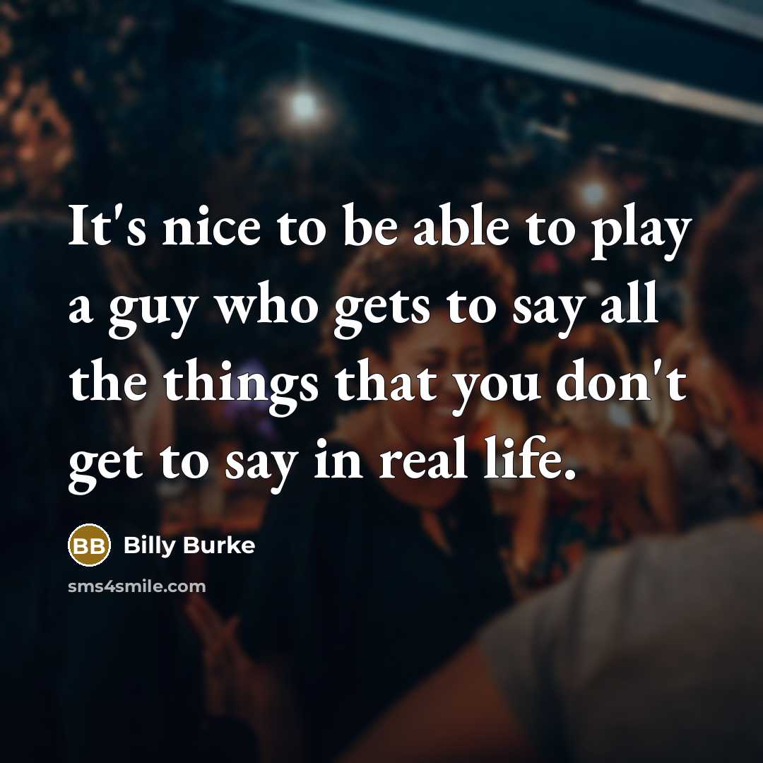 “It's nice to be able to play a guy who gets to say all the things that you don't get to say in real life.” quote by Billy Burke
