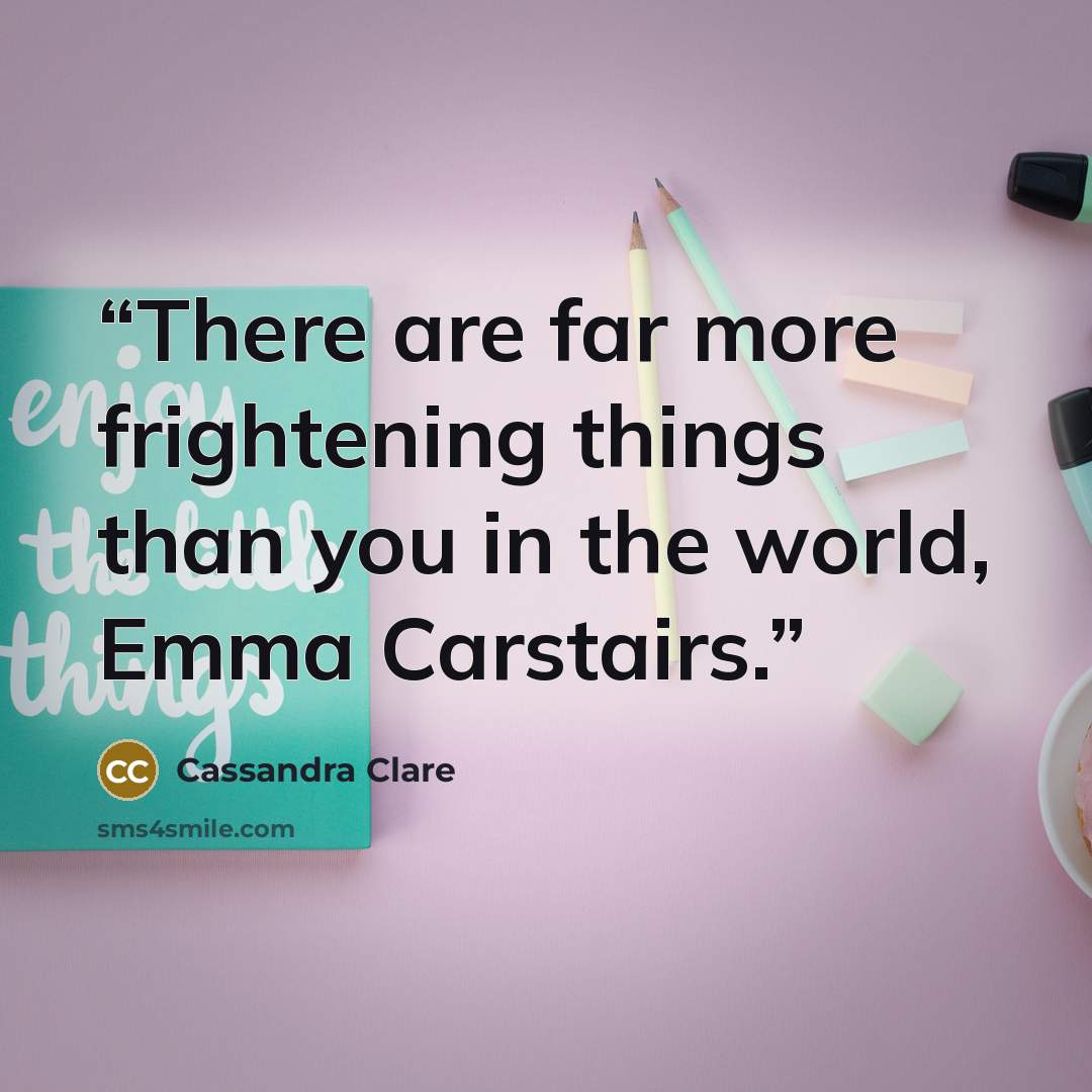 “There are far more frightening things than you in the world, Emma Carstairs.” quote by Cassandra Clare