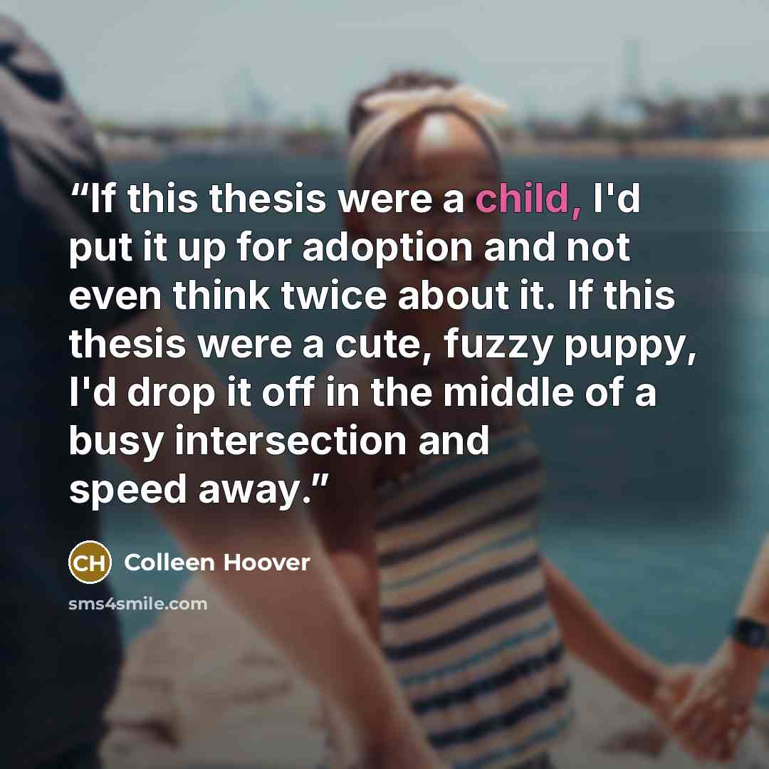“If this thesis were a child, I'd put it up for adoption and not even think twice about it. If this thesis were a cute, fuzzy puppy, I'd drop it off in the middle of a busy intersection and speed away.” quote by Colleen Hoover