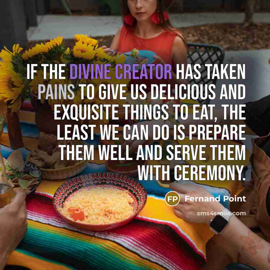 “If the divine creator has taken pains to give us delicious and exquisite things to eat, the least we can do is prepare them well and serve them with ceremony.” quote by Fernand Point