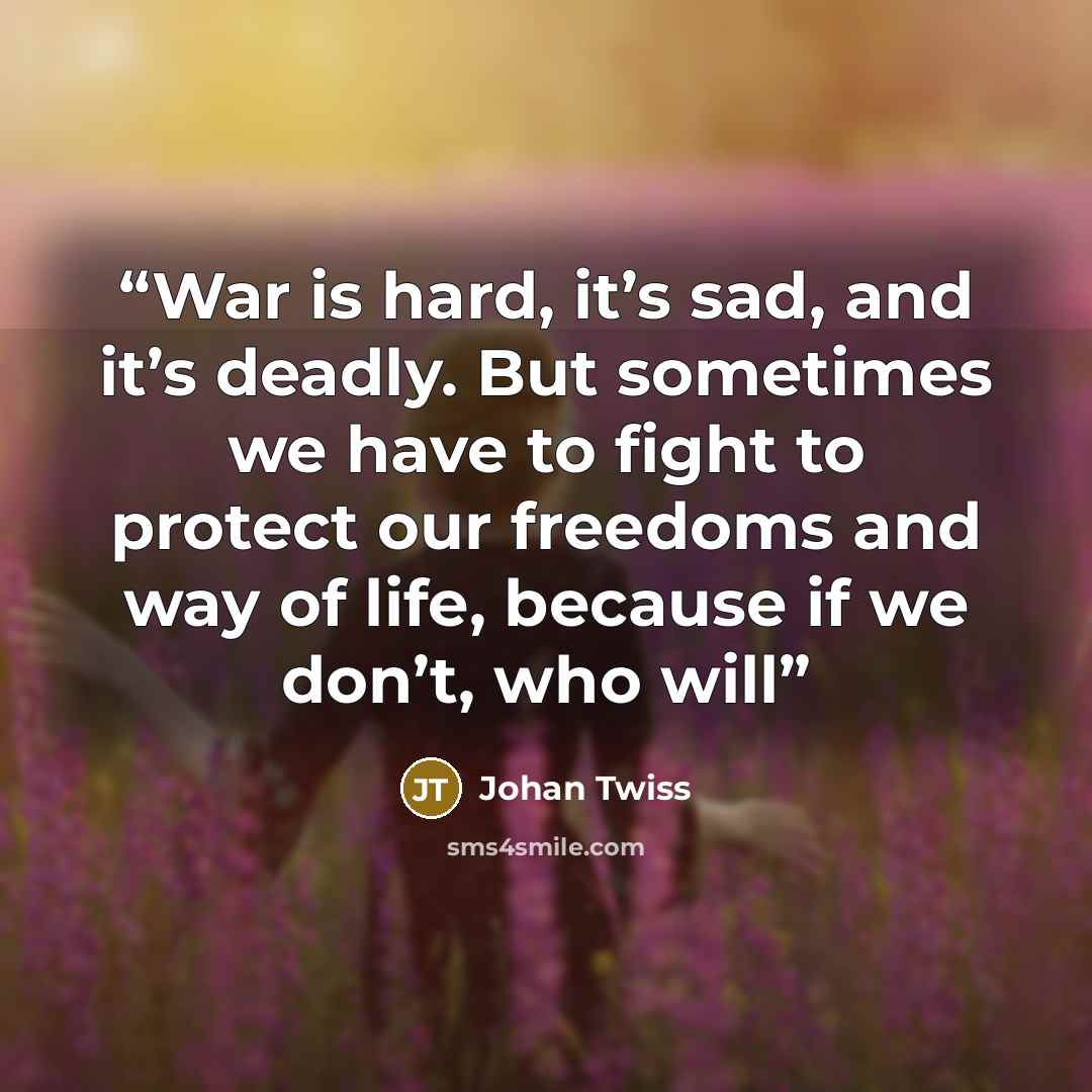“War is hard, it’s sad, and it’s deadly. But sometimes we have to fight to protect our freedoms and way of life, because if we don’t, who will” quote by Johan Twiss