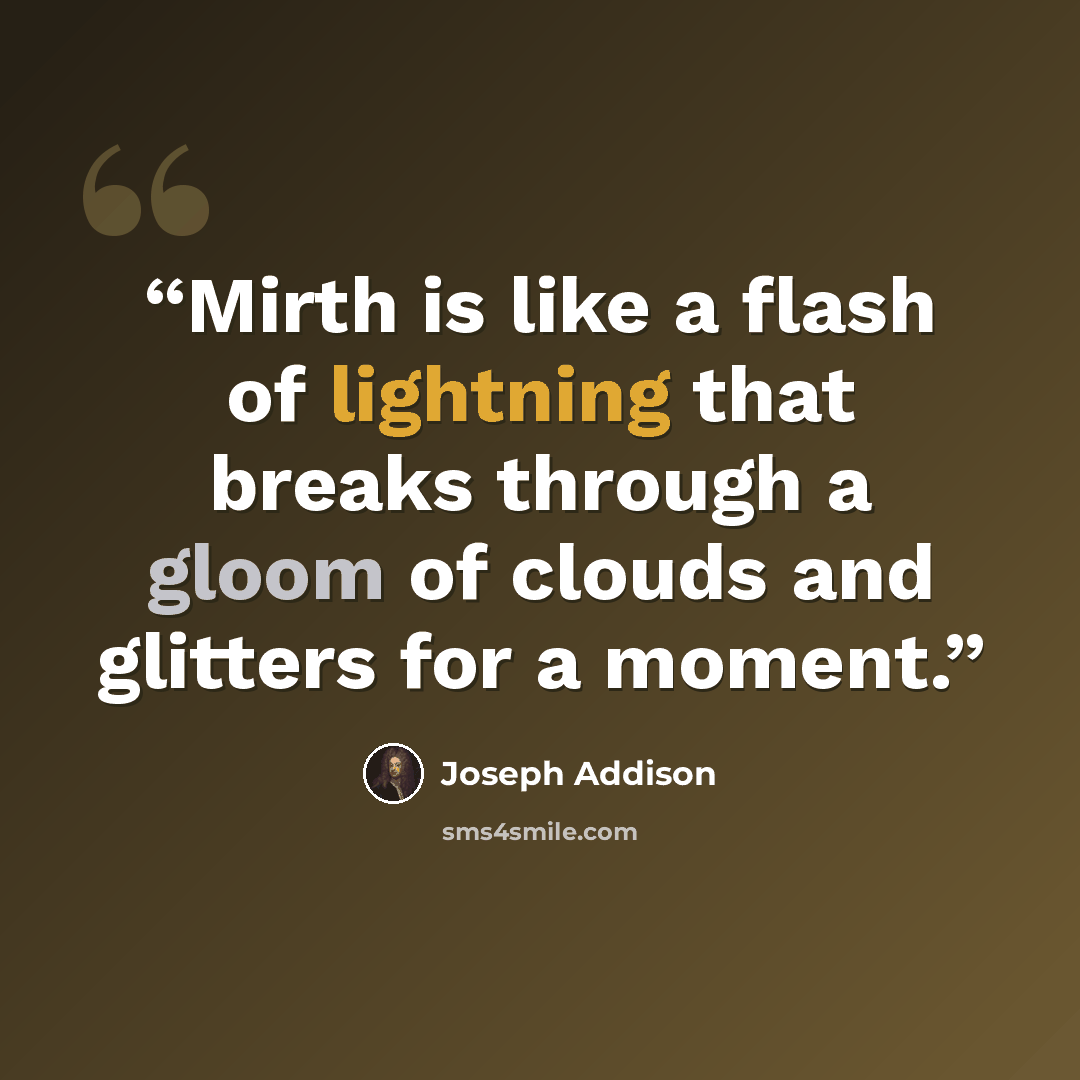 “Mirth is like a flash of lightning that breaks through a gloom of clouds and glitters for a moment.” quote by Joseph Addison
