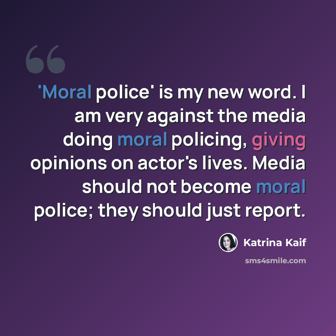 “'Moral police' is my new word. I am very against the media doing moral policing, giving opinions on actor's lives. Media should not become moral police; they should just report.” quote by Katrina Kaif