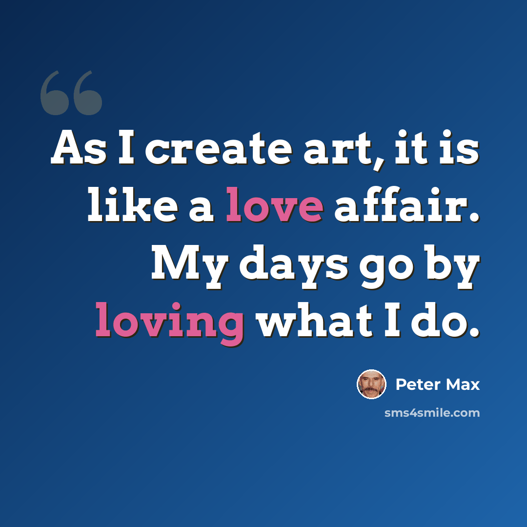 “As I create art, it is like a love affair. My days go by loving what I do.” quote by Peter Max
