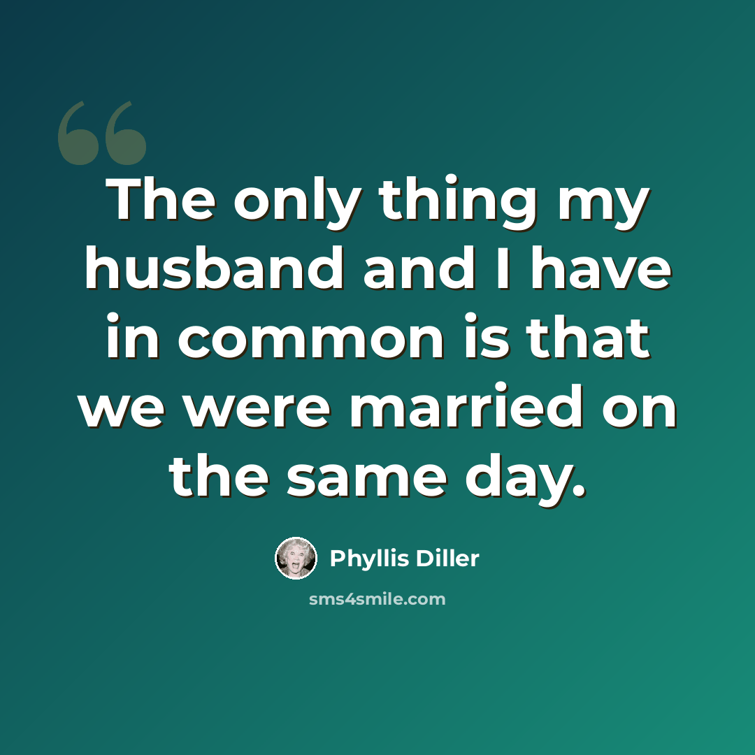 “The only thing my husband and I have in common is that we were married on the same day.” quote by Phyllis Diller